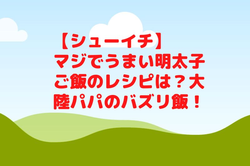 【シューイチ】マジでうまい明太子ご飯のレシピは？大陸パパのバズリ飯！