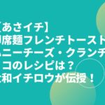 【あさイチ】即席麺フレンチトースト・ハニーチーズ・クランチチョコのレシピは？大和イチロウが伝授！
