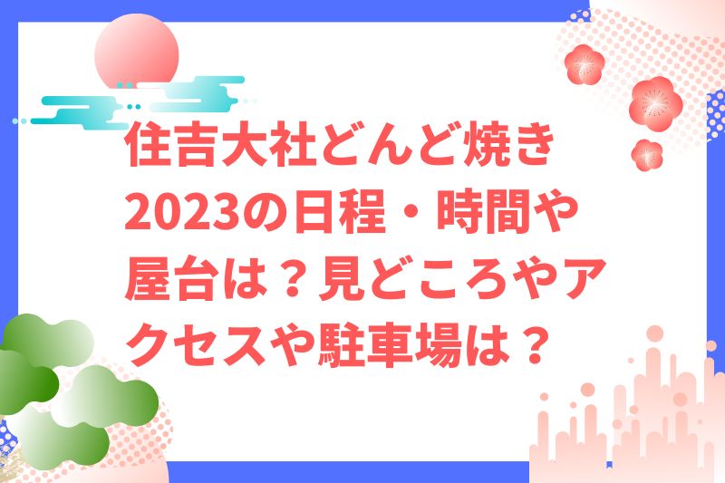 住吉大社どんど焼き2023の日程・時間や屋台は？見どころやアクセスや駐車場は？　