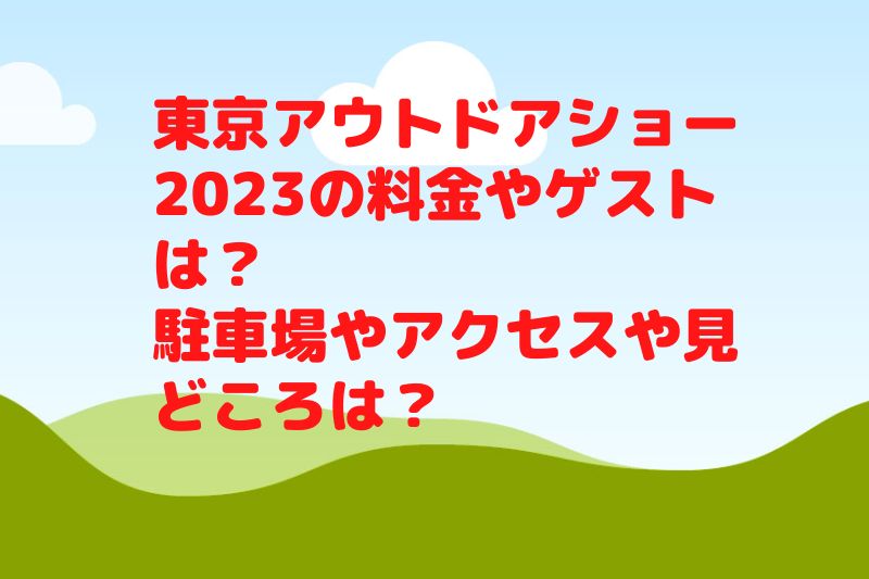 東京アウトドアショー2023の料金やゲストは？駐車場やアクセスや見どころは？