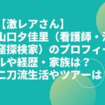 山口夕佳里（看護師・洞窟探検家）のプロフィールや経歴・家族は？探検ツアーは？【激レアさん】