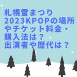 札幌雪まつり2023KPOPの場所やチケット料金・購入法は？出演者や歴代は？