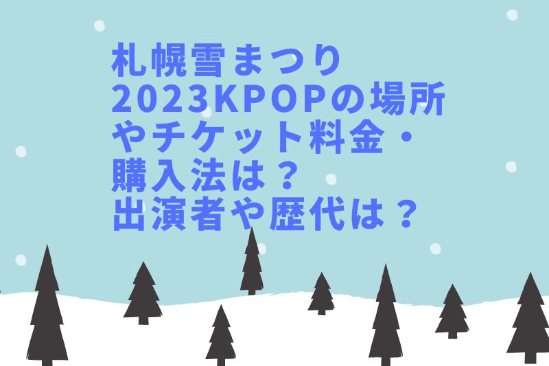 札幌雪まつり2023KPOPの場所やチケット料金・購入法は？出演者や歴代は？