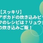 【スッキリ】アボカドの炊き込みピラフのレシピは？リュウジの炊き込みご飯！