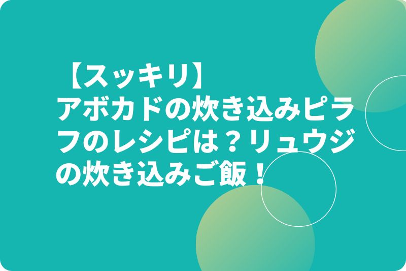 【スッキリ】アボカドの炊き込みピラフのレシピは?リュウジの炊き込みご飯!