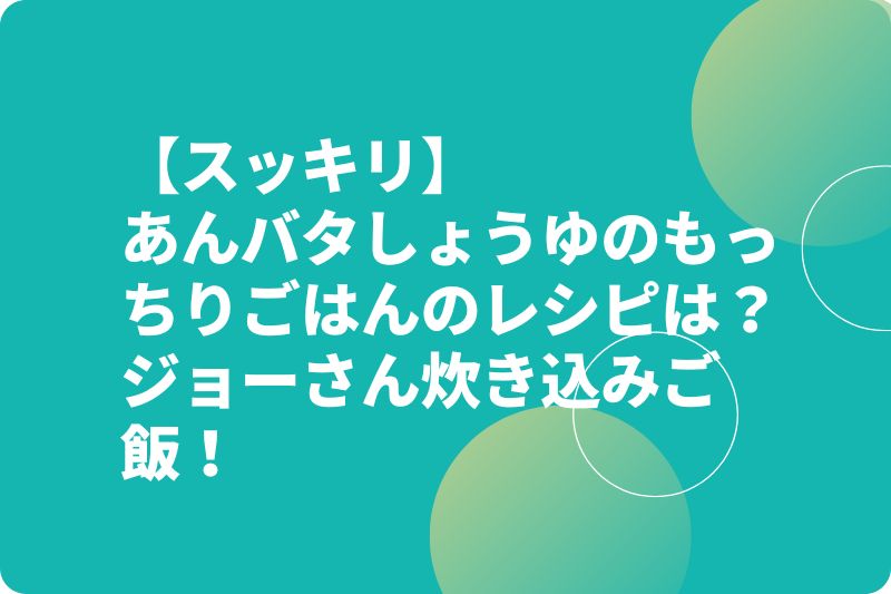 【スッキリ】あんバタしょうゆのもっちりごはんのレシピは？ジョーさん炊き込みご飯！