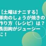 【土曜はナニする】豚肉のしょうが焼きの作り方（レシピ）は？長田絢がジューシーに！