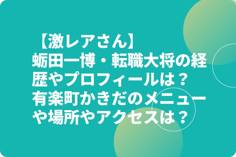 【激レアさん】蛎田一博・転職大将の経歴やプロフィールは？有楽町かきだのメニューや場所やアクセスは？