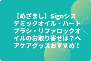 【めざまし】Signシステミックオイル・ハートブラシ・リファロックオイルのお取り寄せは？ヘアケアグッズおすすめ！
