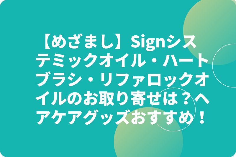【めざまし】Signシステミックオイル・ハートブラシ・リファロックオイルのお取り寄せは？ヘアケアグッズおすすめ！