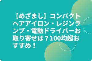 【めざまし】コンパクトヘアアイロン・レジンランプ・電動ドライバーお取り寄せは？100均超おすすめ！