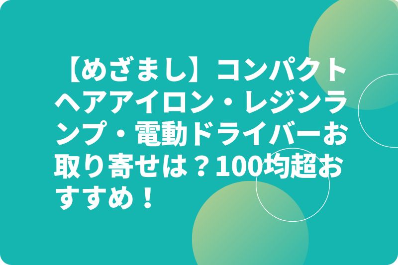 【めざまし】コンパクトヘアアイロン・レジンランプ・電動ドライバーお取り寄せは？100均超おすすめ！