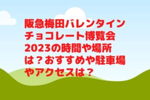 阪急梅田バレンタインチョコレート博覧会2023の時間や場所は？おすすめや駐車場やアクセスは？