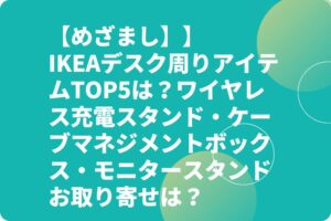 【めざまし】IKEAデスク周りTOP5は？ワイヤレス充電スタンド・ケーブルマネジメントボックス・モニタースタンドお取り寄せは？