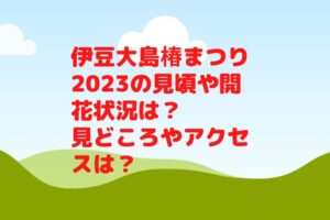 伊豆大島椿まつり2023の見頃や開花状況は？見どころやアクセスや駐車場は？