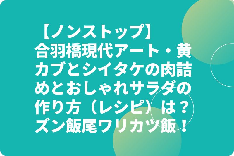 【ノンストップ】合羽橋現代アート・黄カブとシイタケの肉詰めとおしゃれサラダの作り方（レシピ）は？ズン飯尾ワリカツ飯！