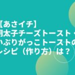 【あさイチ】明太子チーズトースト・いぶりがっこトーストのレシピ（作り方）は？
