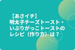 【あさイチ】明太子チーズトースト・いぶりがっこトーストのレシピ（作り方）は？