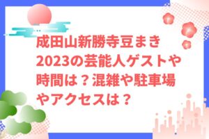 成田山新勝寺豆まき2023の芸能人ゲストや時間は？混雑や駐車場やアクセスは？