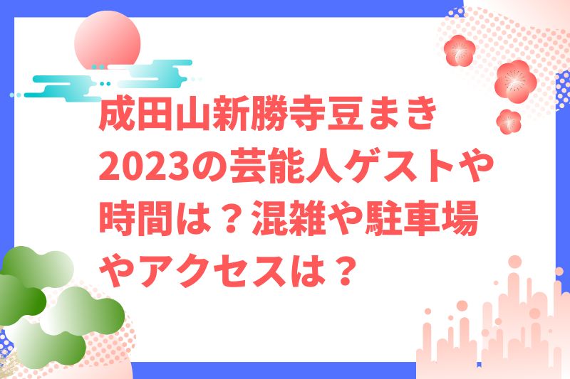 成田山新勝寺豆まき2023の芸能人ゲストや時間は？混雑や駐車場やアクセスは？