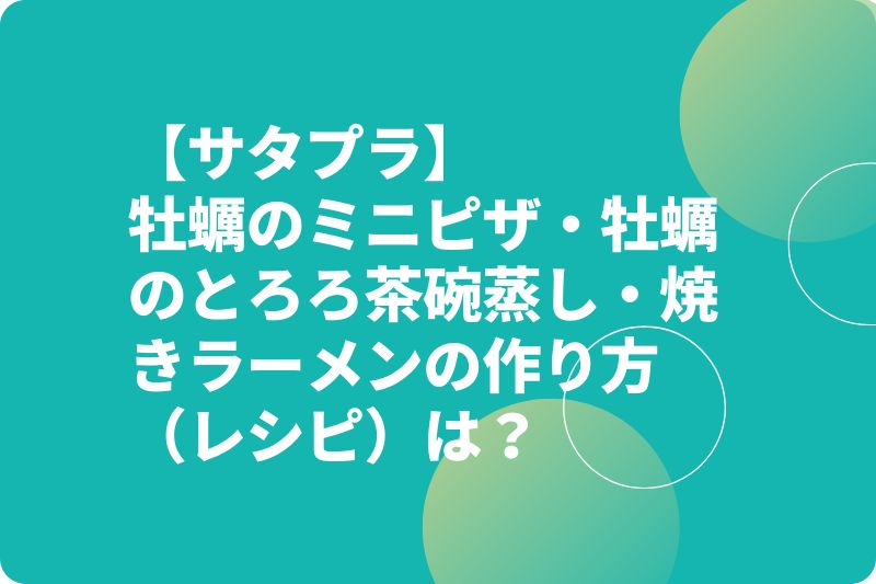 【サタプラ】牡蠣のミニピザ・牡蠣のとろろ茶碗蒸し・焼きラーメンの作り方（レシピ）は？