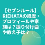【セブンルール】RIEHATAの経歴・プロフィールや家族は？振り付け曲や教え子は？