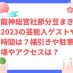 龍神総宮社節分豆まき2023の芸能人ゲストや時間は？福引きや駐車場やアクセスは？　