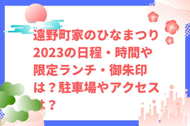 遠野町家のひなまつり2023の日程・時間や限定ランチ・御朱印は?駐車場やアクセスは?