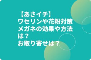 【あさイチ】ワセリンや花粉対策メガネの効果や方法は？お取り寄せは？