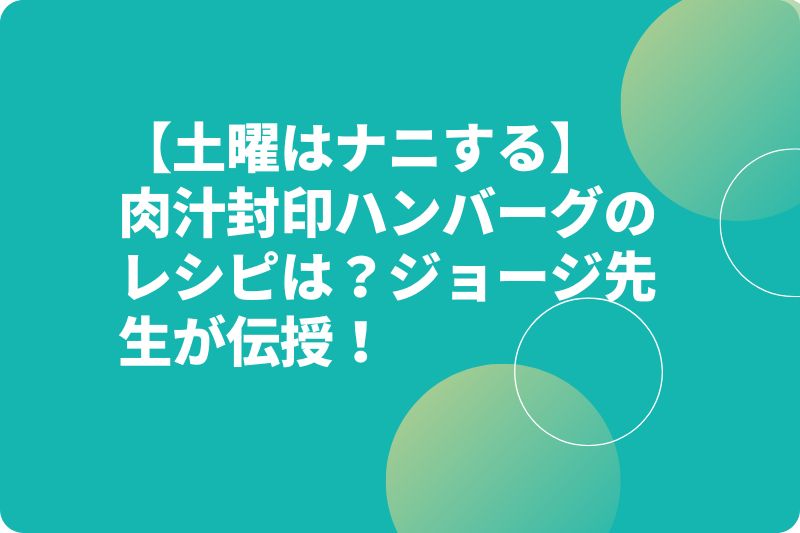 【土曜はナニする】肉汁封印ハンバーグのレシピは?ジョージ先生が伝授!