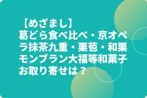 【めざまし】葛どら食べ比べ・京オペラ抹茶九重・栗苞・和栗モンブラン大福等和菓子お取り寄せは？
