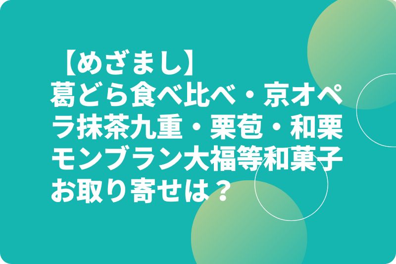 【めざまし】葛どら食べ比べ・京オペラ抹茶九重・栗苞・和栗モンブラン大福等和菓子お取り寄せは?