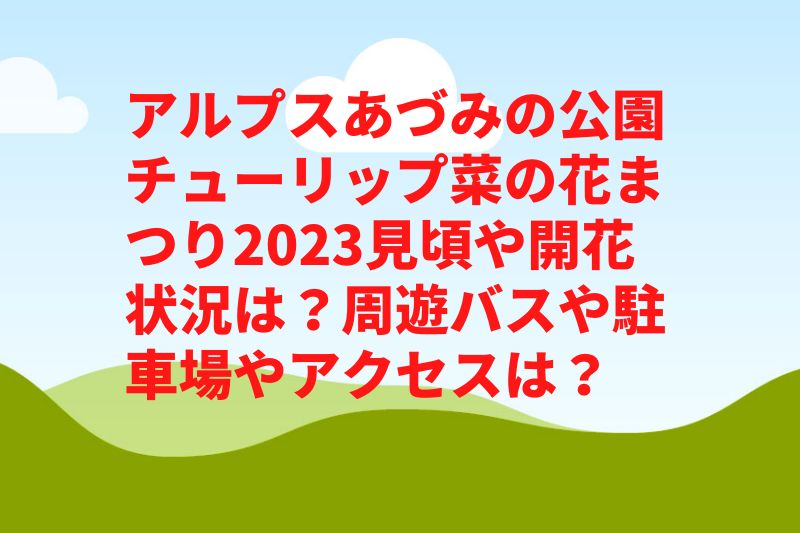 アルプスあづみの公園チューリップ菜の花まつり2023見頃や開花状況は？周遊バスや駐車場やアクセスは？