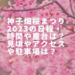 神子畑桜まつり2023の日程・時間や屋台は？見頃やアクセスや駐車場は？