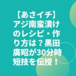 【あさイチ】アジ南蛮漬けのレシピ・作り方は？黒田廣昭が30分時短技を伝授！