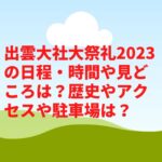 出雲大社大祭礼2023の日程・時間や見どころは？歴史やアクセスや駐車場は？