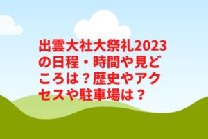 出雲大社大祭礼2023の日程・時間や見どころは？歴史やアクセスや駐車場は？