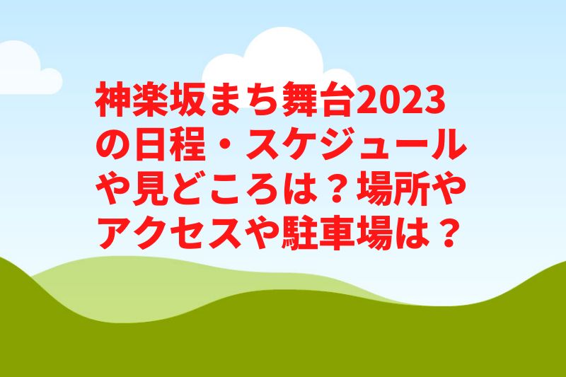 神楽坂まち舞台2023の日程・スケジュールや見どころは？場所やアクセスや駐車場は？