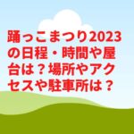 踊っこまつり2023の日程・時間や屋台は？場所やアクセスや駐車所は？