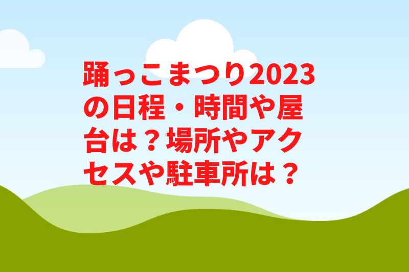 踊っこまつり2023の日程・時間や屋台は？場所やアクセスや駐車所は？