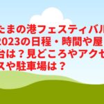 たまの港フェスティバル2023の日程・時間や屋台は？見どころやアクセスや駐車場は？