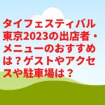 タイフェスティバル東京2023の出店者・メニューのおすすめは？ゲストやアクセスや駐車場は？