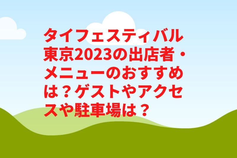 タイフェスティバル東京2023の出店者・メニューのおすすめは？ゲストやアクセスや駐車場は？