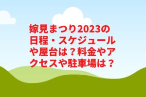 嫁見まつり2023の日程・スケジュールや屋台は？料金やアクセスや駐車場は？