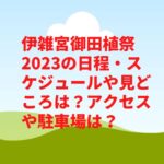 伊雑宮御田植祭2023の日程・スケジュールや見どころは？アクセスや駐車場は？