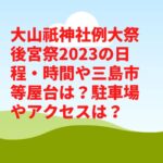 大山祇神社例大祭後宮祭2023の日程・時間や三島市等屋台は？駐車場やアクセスは？