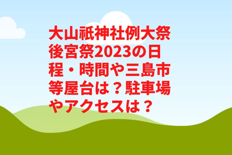 大山祇神社例大祭後宮祭2023の日程・時間や三島市等屋台は？駐車場やアクセスは？