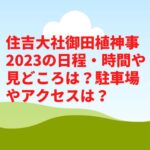 住吉大社御田植神事2023の日程・時間や見どころは？駐車場やアクセスは？