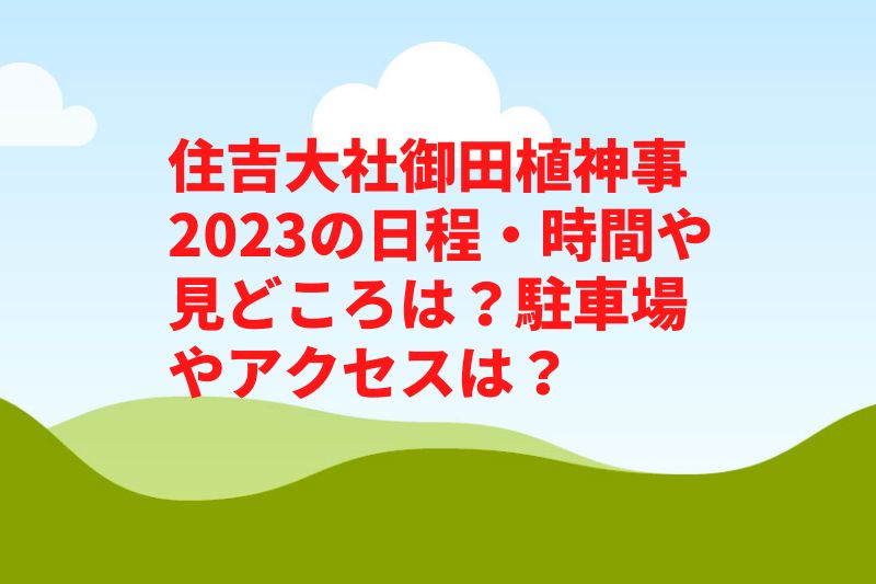 住吉大社御田植神事2023の日程・時間や見どころは？駐車場やアクセスは？