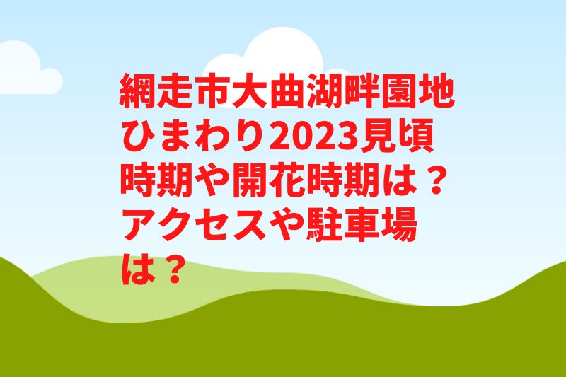 網走市大曲湖畔園地ひまわり2023見頃時期や開花状況は？アクセスや駐車場は？